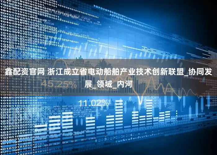 鑫配资官网 浙江成立省电动船舶产业技术创新联盟_协同发展_领域_内河