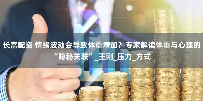 长富配资 情绪波动会导致体重增加？专家解读体重与心理的“隐秘关联”_王刚_压力_方式