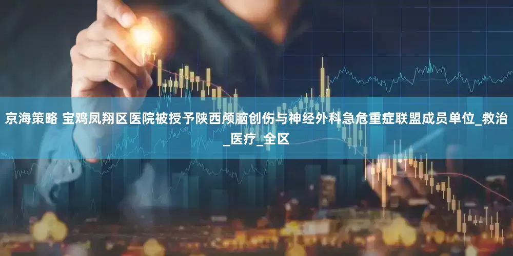 京海策略 宝鸡凤翔区医院被授予陕西颅脑创伤与神经外科急危重症联盟成员单位_救治_医疗_全区