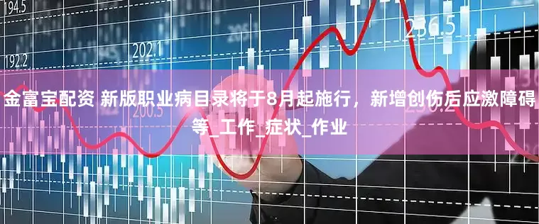金富宝配资 新版职业病目录将于8月起施行，新增创伤后应激障碍等_工作_症状_作业