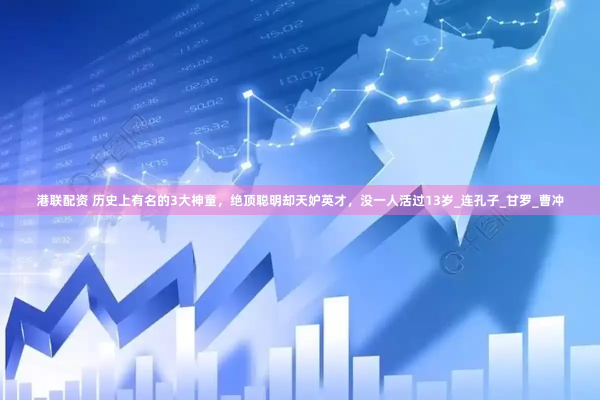 港联配资 历史上有名的3大神童，绝顶聪明却天妒英才，没一人活过13岁_连孔子_甘罗_曹冲