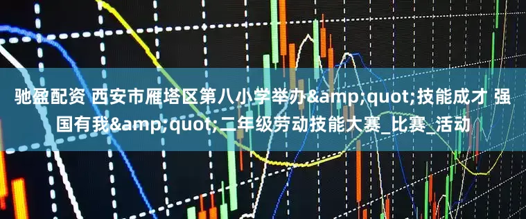 驰盈配资 西安市雁塔区第八小学举办&quot;技能成才 强国有我&quot;二年级劳动技能大赛_比赛_活动