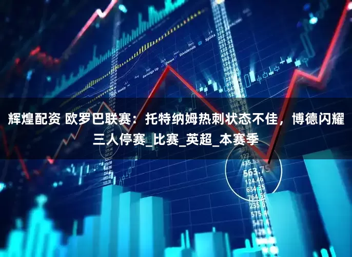 辉煌配资 欧罗巴联赛：托特纳姆热刺状态不佳，博德闪耀三人停赛_比赛_英超_本赛季