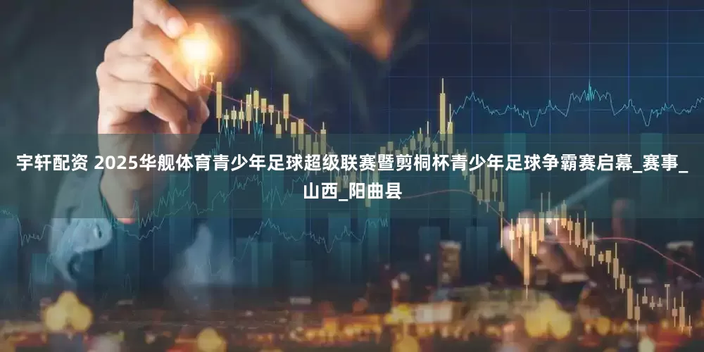 宇轩配资 2025华舰体育青少年足球超级联赛暨剪桐杯青少年足球争霸赛启幕_赛事_山西_阳曲县