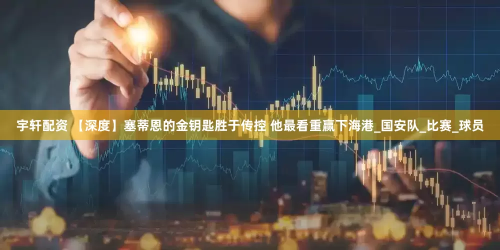 宇轩配资 【深度】塞蒂恩的金钥匙胜于传控 他最看重赢下海港_国安队_比赛_球员