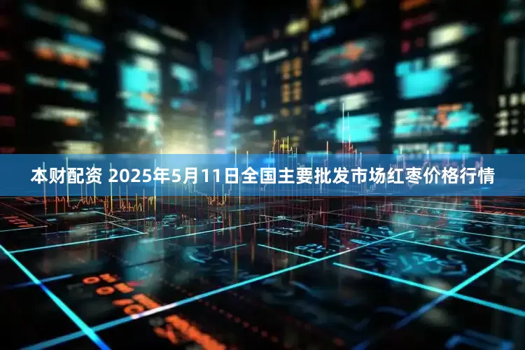 本财配资 2025年5月11日全国主要批发市场红枣价格行情