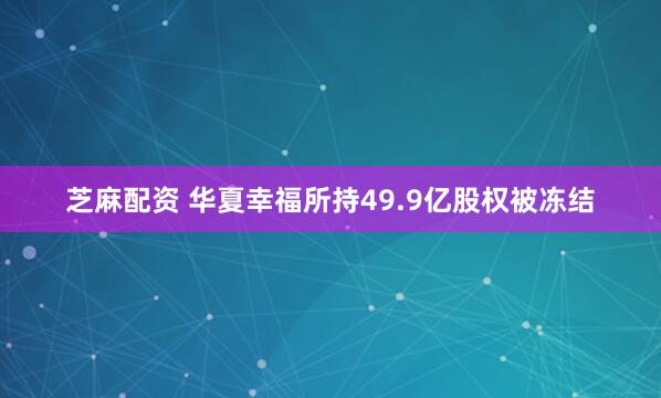芝麻配资 华夏幸福所持49.9亿股权被冻结