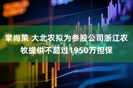 掌尚策 大北农拟为参股公司浙江农牧提供不超过1950万担保