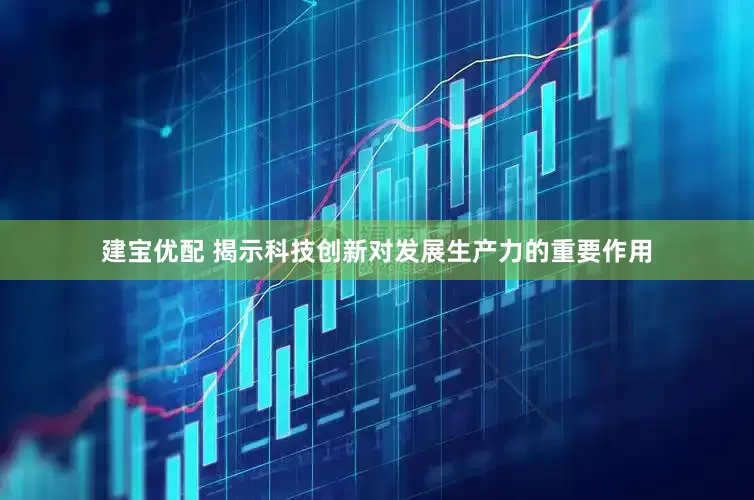 建宝优配 揭示科技创新对发展生产力的重要作用