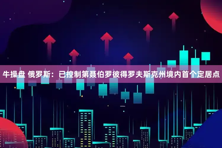 牛操盘 俄罗斯：已控制第聂伯罗彼得罗夫斯克州境内首个定居点