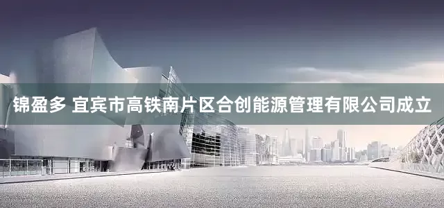 锦盈多 宜宾市高铁南片区合创能源管理有限公司成立