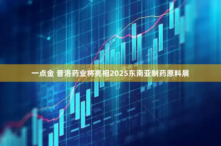 一点金 普洛药业将亮相2025东南亚制药原料展