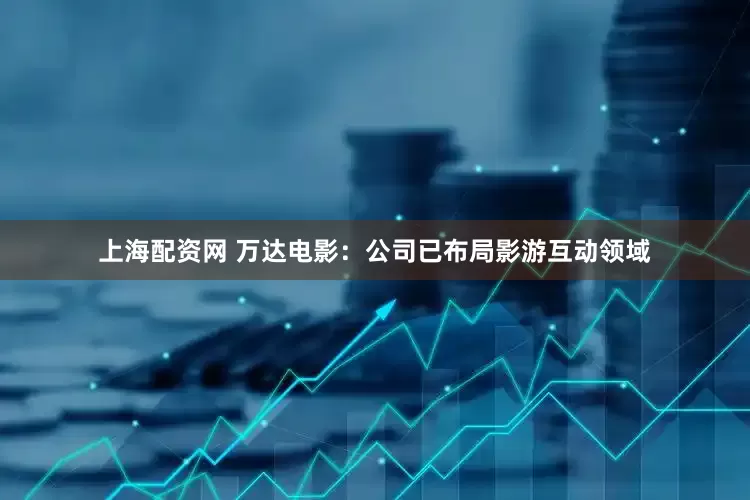 上海配资网 万达电影：公司已布局影游互动领域