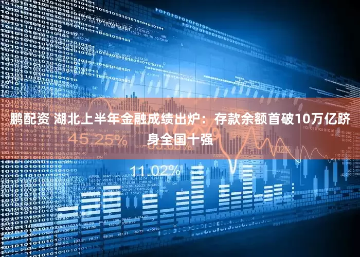 鹏配资 湖北上半年金融成绩出炉：存款余额首破10万亿跻身全国十强