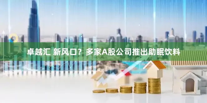 卓越汇 新风口？多家A股公司推出助眠饮料