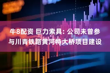 牛8配资 巨力索具: 公司未曾参与川青铁路黄河特大桥项目建设