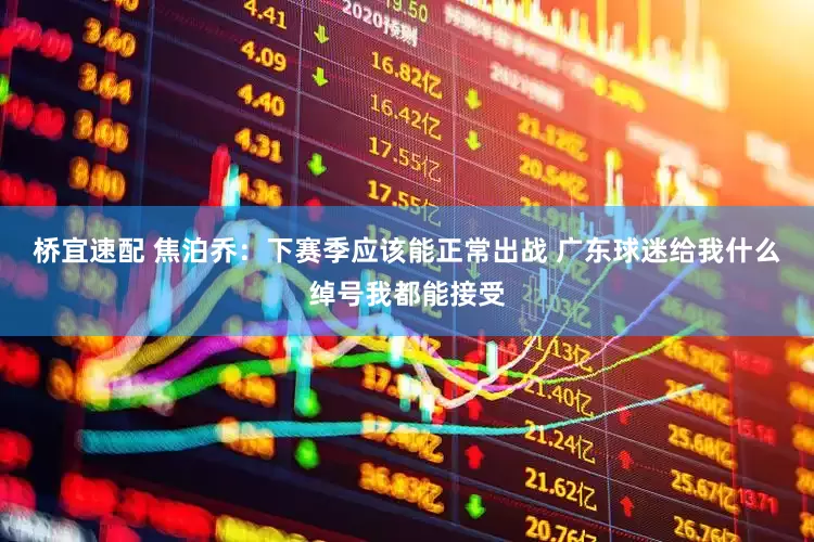 桥宜速配 焦泊乔：下赛季应该能正常出战 广东球迷给我什么绰号我都能接受
