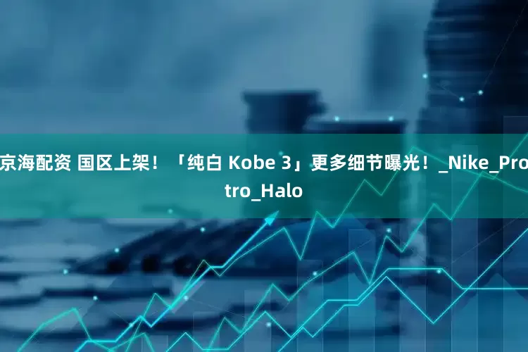 京海配资 国区上架！「纯白 Kobe 3」更多细节曝光！_Nike_Protro_Halo