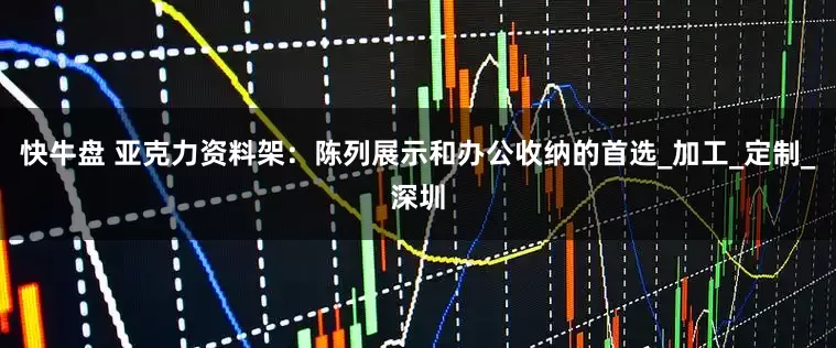 快牛盘 亚克力资料架：陈列展示和办公收纳的首选_加工_定制_深圳