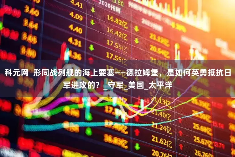 科元网  形同战列舰的海上要塞——德拉姆堡，是如何英勇抵抗日军进攻的？_守军_美国_太平洋