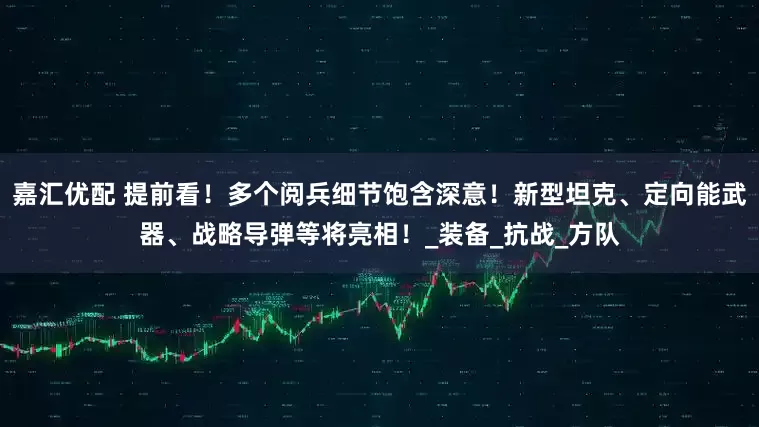 嘉汇优配 提前看！多个阅兵细节饱含深意！新型坦克、定向能武器、战略导弹等将亮相！_装备_抗战_方队