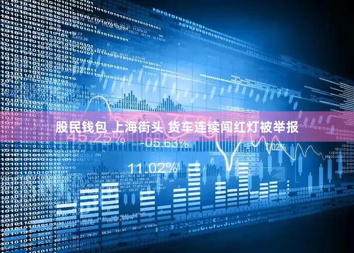 股民钱包 上海街头 货车连续闯红灯被举报