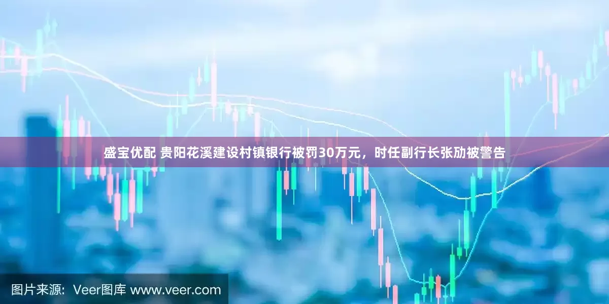 盛宝优配 贵阳花溪建设村镇银行被罚30万元，时任副行长张劢被警告