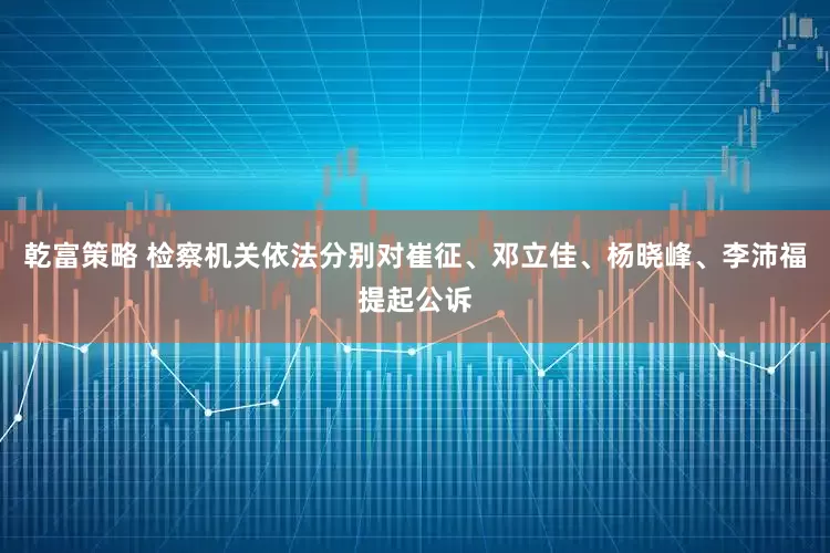 乾富策略 检察机关依法分别对崔征、邓立佳、杨晓峰、李沛福提起公诉