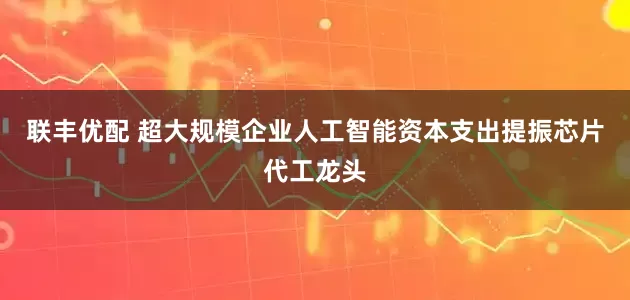 联丰优配 超大规模企业人工智能资本支出提振芯片代工龙头