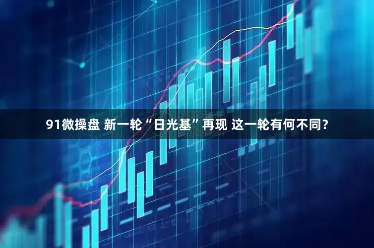 91微操盘 新一轮“日光基”再现 这一轮有何不同？