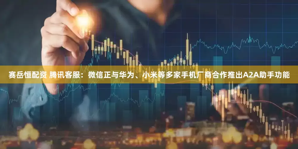 赛岳恒配资 腾讯客服：微信正与华为、小米等多家手机厂商合作推出A2A助手功能