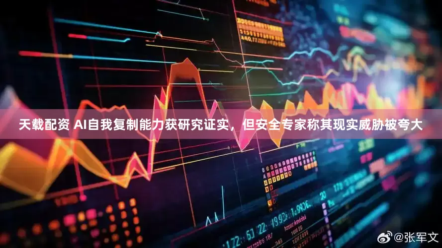 天载配资 AI自我复制能力获研究证实，但安全专家称其现实威胁被夸大